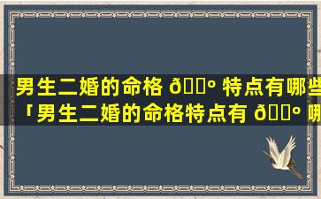 男生二婚的命格 🐺 特点有哪些「男生二婚的命格特点有 🐺 哪些特征」